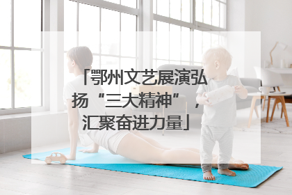 鄂州文艺展演弘扬“三大精神”，汇聚奋进力量