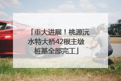 重大进展！桃源沅水特大桥42根主墩桩基全部完工