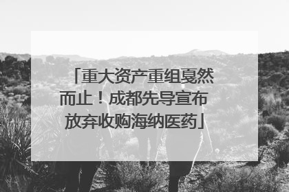 重大资产重组戛然而止！成都先导宣布放弃收购海纳医药