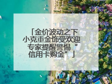 金价波动之下 小克重金饰受欢迎 专家提醒警惕“信用卡购金”