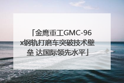 金鹰重工GMC-96x钢轨打磨车突破技术壁垒 达国际领先水平
