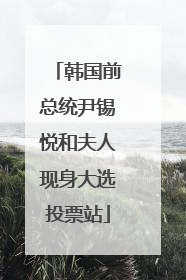 韩国前总统尹锡悦和夫人现身大选投票站