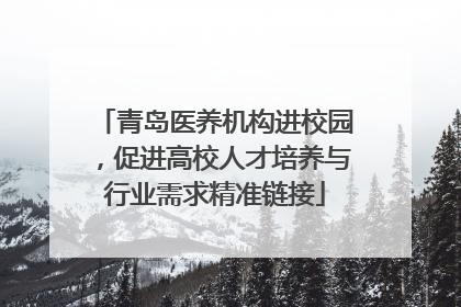 青岛医养机构进校园，促进高校人才培养与行业需求精准链接