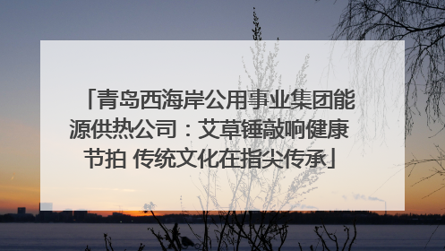 青岛西海岸公用事业集团能源供热公司：艾草锤敲响健康节拍 传统文化在指尖传承