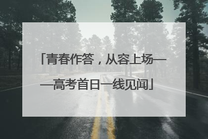 青春作答，从容上场——高考首日一线见闻