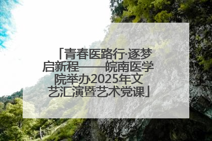 青春医路行·逐梦启新程——皖南医学院举办2025年文艺汇演暨艺术党课