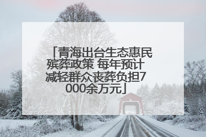 青海出台生态惠民殡葬政策 每年预计减轻群众丧葬负担7000余万元