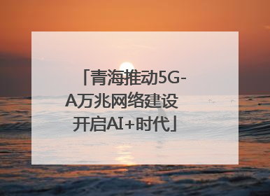 青海推动5G-A万兆网络建设 开启AI+时代