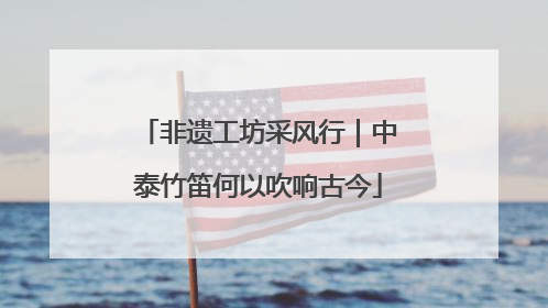 非遗工坊采风行｜中泰竹笛何以吹响古今