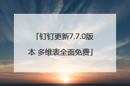 钉钉更新7.7.0版本 多维表全面免费