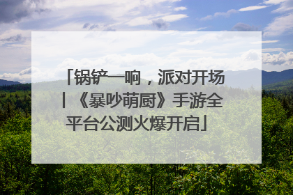 锅铲一响，派对开场丨《暴吵萌厨》手游全平台公测火爆开启