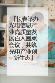 长春举办光电信息产业高质量发展百人圆桌会议，共筑光电产业创新生态
