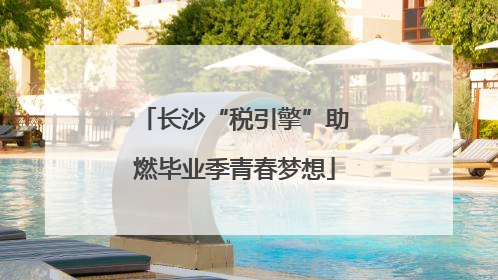 长沙“税引擎”助燃毕业季青春梦想