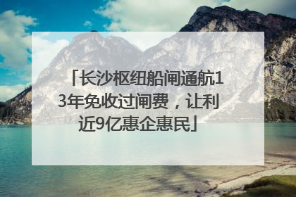 长沙枢纽船闸通航13年免收过闸费，让利近9亿惠企惠民