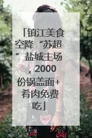 镇江美食空降“苏超”盐城主场，2000份锅盖面+ 肴肉免费吃
