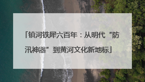 镇河铁犀六百年：从明代“防汛神器”到黄河文化新地标