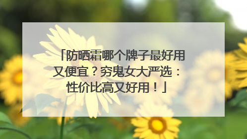 防晒霜哪个牌子最好用又便宜？穷鬼女大严选：性价比高又好用！
