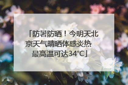 防暑防晒！今明天北京天气晴晒体感炎热 最高温可达34℃