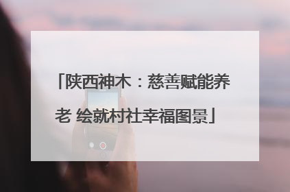 陕西神木：慈善赋能养老 绘就村社幸福图景