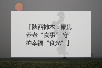 陕西神木：聚焦养老“食事” 守护幸福“食光”