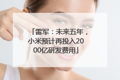 雷军：未来五年，小米预计再投入2000亿研发费用