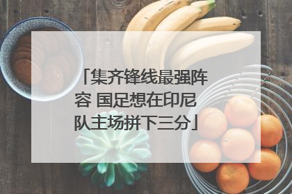 集齐锋线最强阵容 国足想在印尼队主场拼下三分