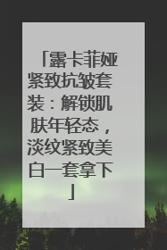 露卡菲娅紧致抗皱套装：解锁肌肤年轻态，淡纹紧致美白一套拿下