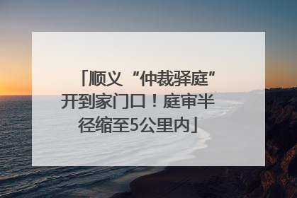 顺义“仲裁驿庭”开到家门口！庭审半径缩至5公里内