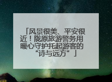 风景很美、平安很近！陇原旅游警务用暖心守护托起游客的“诗与远方”