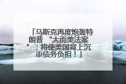 马斯克再度炮轰特朗普 “大而美法案”：将使美国背上沉重债务负担！