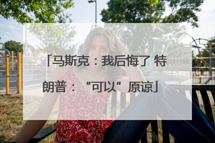 马斯克：我后悔了 特朗普：“可以”原谅