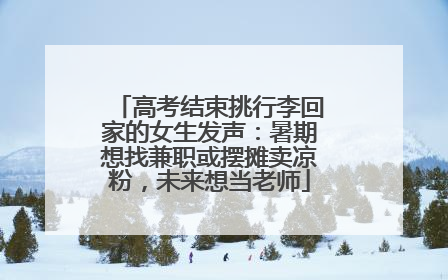 高考结束挑行李回家的女生发声：暑期想找兼职或摆摊卖凉粉，未来想当老师