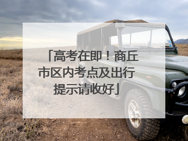 高考在即！商丘市区内考点及出行提示请收好