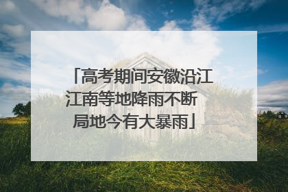 高考期间安徽沿江江南等地降雨不断 局地今有大暴雨
