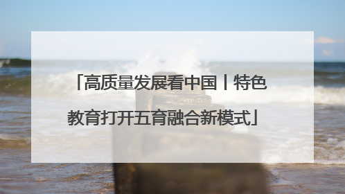 高质量发展看中国丨特色教育打开五育融合新模式