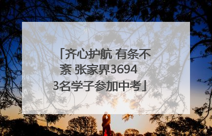 齐心护航 有条不紊 张家界36943名学子参加中考