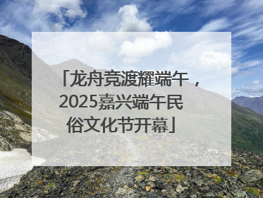 龙舟竞渡耀端午,2025嘉兴端午民俗文化节开幕