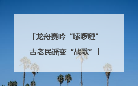 龙舟赛吟“嗦啰嗹” 古老民谣变“战歌”