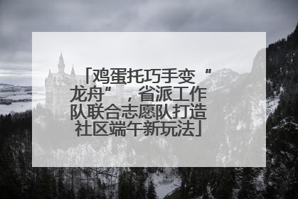 鸡蛋托巧手变“龙舟”，省派工作队联合志愿队打造社区端午新玩法