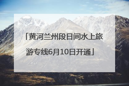 黄河兰州段日间水上旅游专线6月10日开通