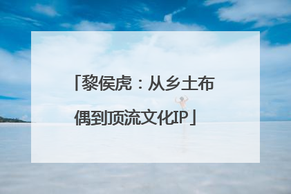 黎侯虎：从乡土布偶到顶流文化IP