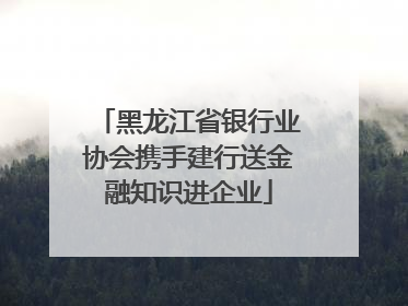 黑龙江省银行业协会携手建行送金融知识进企业