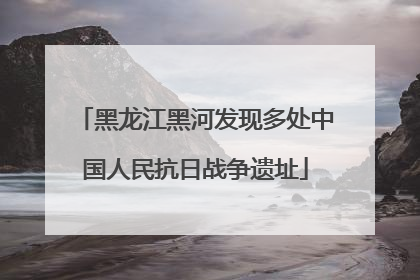 黑龙江黑河发现多处中国人民抗日战争遗址