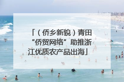 （侨乡新貌）青田“侨贸网络”助推浙江优质农产品出海