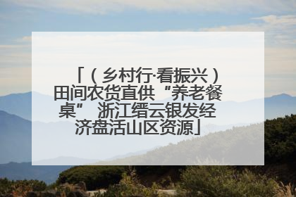（乡村行·看振兴）田间农货直供“养老餐桌” 浙江缙云银发经济盘活山区资源