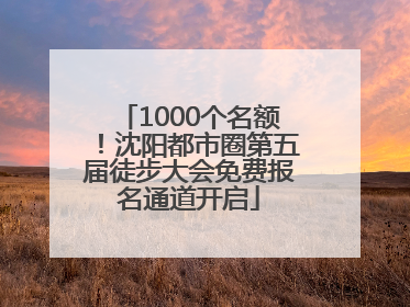 1000个名额！沈阳都市圈第五届徒步大会免费报名通道开启