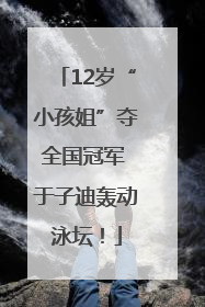 12岁“小孩姐”夺全国冠军 于子迪轰动泳坛！