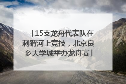 15支龙舟代表队在刺猬河上竞技，北京良乡大学城举办龙舟赛