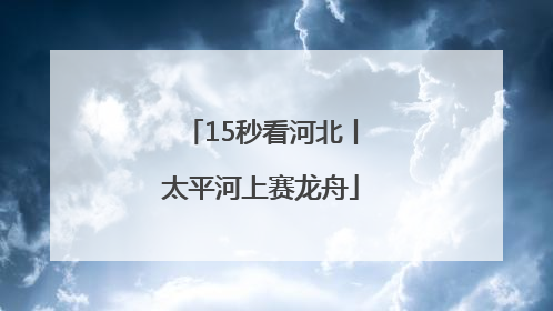 15秒看河北丨太平河上赛龙舟