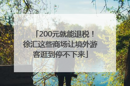 200元就能退税！徐汇这些商场让境外游客逛到停不下来